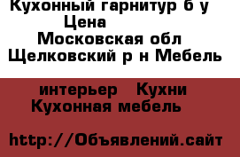 Кухонный гарнитур б.у › Цена ­ 8 500 - Московская обл., Щелковский р-н Мебель, интерьер » Кухни. Кухонная мебель   